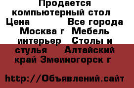 Продается компьютерный стол › Цена ­ 2 000 - Все города, Москва г. Мебель, интерьер » Столы и стулья   . Алтайский край,Змеиногорск г.